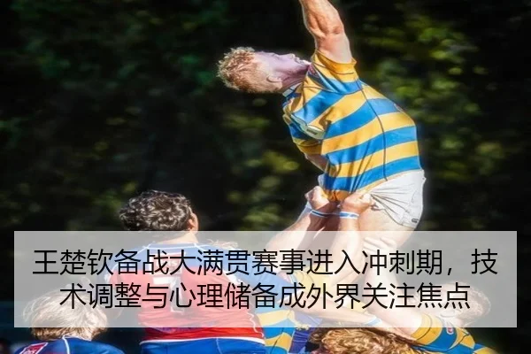 王楚钦备战大满贯赛事进入冲刺期，技术调整与心理储备成外界关注焦点